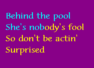 Behind the pool
She's nobody's fool

So don't be actin'
Surprised