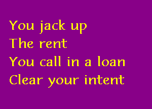 You jack up
The rent

You call in a loan
Clear your intent