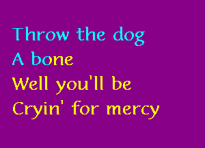 Throw the dog
A bone

Well you'll be
Cryin' for mercy