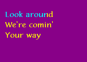 Look around
We're comin'

Your way