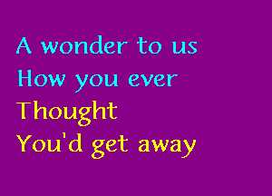 A wonder to us
How you ever

Thought
You'd get away