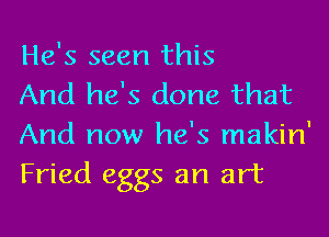 He's seen this

And he's done that
And now he's makin'
Fried eggs an art