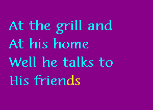 At the grill and
At his home

Well he talks to
His friends