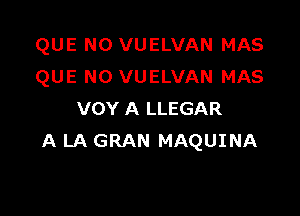 QUE NO VUELVAN MAS
QUE NO VUELVAN MAS

VOY A LLEGAR
A LA GRAN MAQUINA