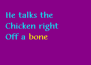 He talks the
Chicken right

Off a bone