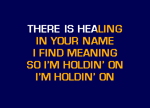THERE IS HEALING
IN YOUR NAME
I FIND MEANING
SO I'M HOLDIN' ON
I'M HOLDIN' ON

g