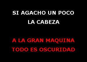 SI AGACHO UN POCO
LA CABEZA

A LA GRAN MAQUINA
TODO ES OSCURIDAD