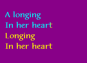 A longing
In her heart

Longing
In her heart