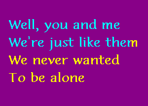 Well, you and me
We're just like them

We never wanted
To be alone