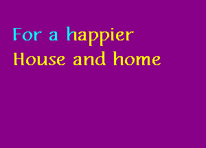 For a happier
House and home