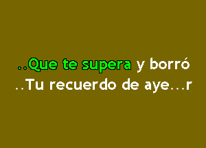 ..Que te supera y borrd

..Tu recuerdo de aye...r