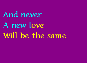 And never
A new love

Will be the same
