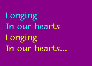 Longing
In our hearts

Longing
In our hearts...