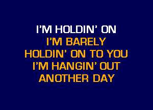 I'M HOLDIN' 0N
I'M BARELY
HOLDIN' ON TO YOU

I'M HANGIN' OUT
AN OTHER DAY