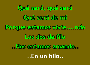 Que' sera, que' sere'l
Que' sere'l de mi

Porque estamos vivie....ndo
Los dos de filo

. .NOS estamos amando. .

..En un hilo..