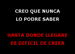 CREO QUE NUNCA
L0 PODRE SABER

HASTA DONDE LLEGARE
ES DIFICIL DE CREER