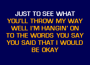 JUST TO SEE WHAT
YOU'LL THROW MY WAY
WELL I'M HANGIN' ON
TO THE WORDS YOU SAY
YOU SAID THAT I WOULD
BE OKAY