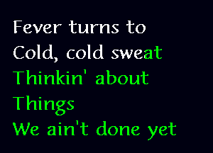 Fever turns to
Cold, cold sweat

Thinkin' about
Things
We ain't done yet