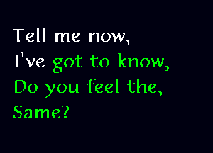 Tell me now,
I've got to know,

Do you feel the,
Same?