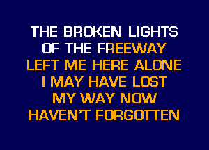 THE BROKEN LIGHTS
OF THE FREEWAY
LEFT ME HERE ALONE
I MAY HAVE LOST
MY WAY NOW
HAVEN'T FORGOTTEN