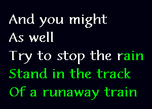 And you might

As well

Try to stop the rain
Stand in the track

Of a runaway train