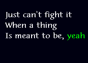 Just can't fight it
When a thing

Is meant to be, yeah