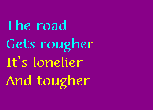 The road
Gets rougher

It's lonelier
And tougher