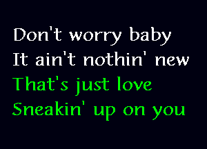 Don't worry baby
It ain't nothin' new

That's just love
Sneakin' up on you