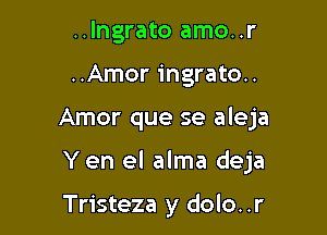 ..Ingrato amo..r
..Amor ingrato..

Amor que se aleja

Yen el alma deja

Tristeza y dolo..r