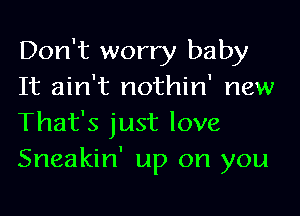 Don't worry baby
It ain't nothin' new

That's just love
Sneakin' up on you