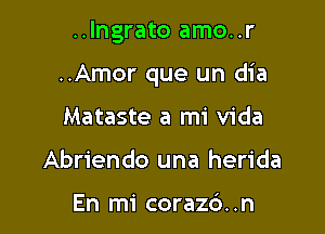 ..lngrato amo..r

..Amor que un dia

Mataste a mi Vida
Abriendo una herida

En mi corazc'). .n