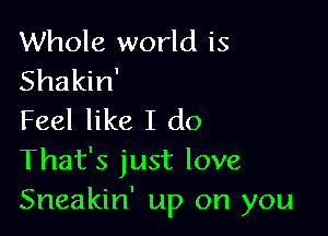 Whole world is
Shakin'

Feel like I do
That's just love
Sneakin' up on you