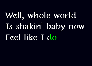 Well, whole world
Is shakin' baby now

Feel like I do