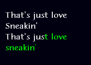 That's just love
Sneakin'

That's just love
sneakin'