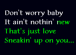 Don't worry baby
It ain't nothin' new

That's just love
Sneakin' up on you...