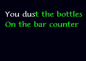 You dust the bottles
On the bar counter