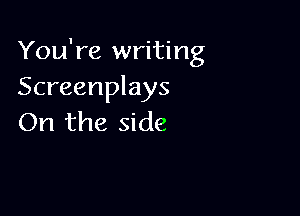 You're writing
Screenplays

On the side
