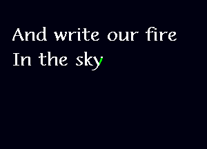 And write our fire
In the sky