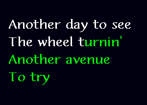 Another day to see
The wheel turnin'

Another avenue
To try