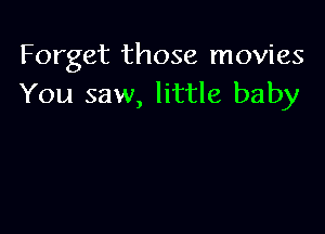 Forget those movies
You saw, little baby