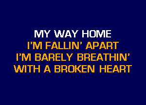 MY WAY HOME
I'M FALLIN' APART
I'M BARELY BREATHIN'
WITH A BROKEN HEART