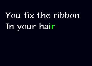 You fix the ribbon
In your hair