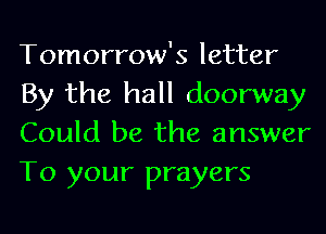 Tomorrow's letter
By the hall doorway
Could be the answer
To your prayers