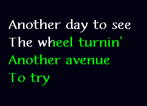 Another day to see
The wheel turnin'

Another avenue
To try