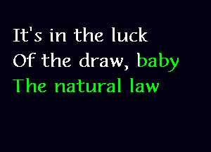 It's in the luck
Of the draw, baby

The natural law