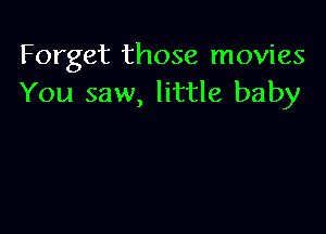 Forget those movies
You saw, little baby