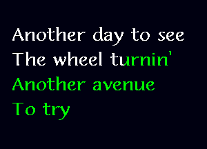 Another day to see
The wheel turnin'

Another avenue
To try