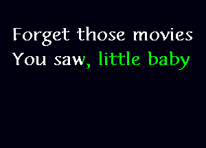 Forget those movies
You saw, little baby