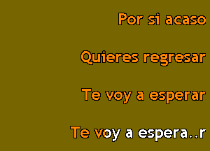 Por si acaso
Quieres regresar

Te voy a esperar

Te voy a espera. .r