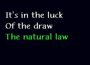 It's in the luck
Of the draw

The natural law